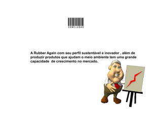 A Rubber Again com seu perfil sustentável e inovador , além de
produzir produtos que ajudam o meio ambiente tem uma grandeproduzir produtos que ajudam o meio ambiente tem uma grande
capacidade de crescimento no mercado.
 
