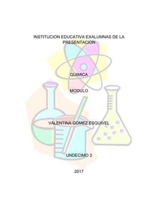 INSTITUCION EDUCATIVA EXALUMNAS DE LA
PRESENTACION
QUIMICA
MODULO
VALENTINA GOMEZ ESQUIVEL
UNDECIMO 3
2017
 