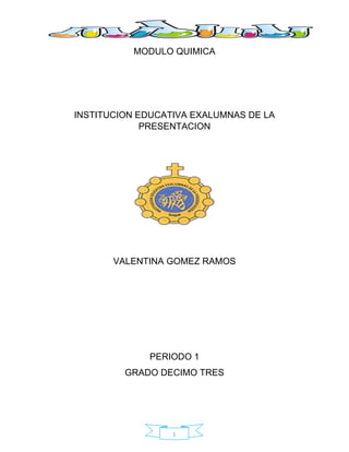 1
MODULO QUIMICA
INSTITUCION EDUCATIVA EXALUMNAS DE LA
PRESENTACION
VALENTINA GOMEZ RAMOS
PERIODO 1
GRADO DECIMO TRES
 