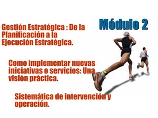 Módulo 2Módulo 2Gestión Estratégica : De la
Planificación a la
Ejecución Estratégica.
Como implementar nuevas
iniciativas o servicios: Una
visión práctica.
Sistemática de intervención y
operación.
 