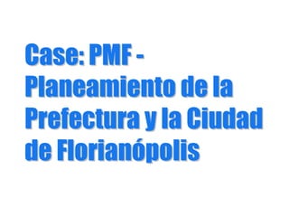 Case: PMFCase: PMF --
Planeamiento de laPlaneamiento de la
Prefectura y la CiudadPrefectura y la Ciudad
de Floriande Florianóópolispolis
 