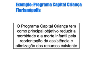 Exemplo: Programa Capital Criança
Florianópolis
Exemplo: Programa Capital CrianExemplo: Programa Capital Crianççaa
FlorianFlorianóópolispolis
O Programa Capital CrianO Programa Capital Criançça tema tem
como principal objetivo reduzir acomo principal objetivo reduzir a
morbidade e a morte infantil pelamorbidade e a morte infantil pela
reorientareorientaçção da assistência eão da assistência e
otimizaotimizaçção dos recursos existenteão dos recursos existente
 