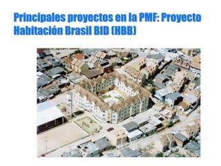 Principales proyectos en la PMF: ProyectoPrincipales proyectos en la PMF: Proyecto
HabitaciHabitacióón Brasil BID (HBB)n Brasil BID (HBB)
 