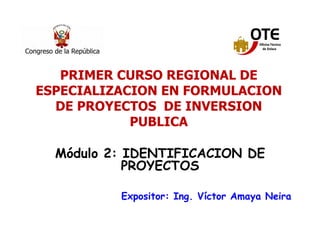 11
Módulo 2: IDENTIFICACION DE
PROYECTOS
Expositor: Ing. Víctor Amaya Neira
PRIMER CURSO REGIONAL DE
ESPECIALIZACION EN FORMULACION
DE PROYECTOS DE INVERSION
PUBLICA
 