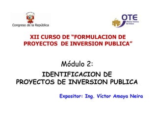 11
Módulo 2:
IDENTIFICACION DE
PROYECTOS DE INVERSION PUBLICA
Expositor: Ing. Víctor Amaya Neira
XII CURSO DE “FORMULACION DE
PROYECTOS DE INVERSION PUBLICA”
 