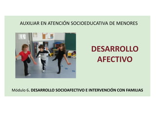 Módulo 6. DESARROLLO SOCIOAFECTIVO E INTERVENCIÓN CON FAMILIAS
AUXILIAR EN ATENCIÓN SOCIOEDUCATIVA DE MENORES
DESARROLLO
AFECTIVO
 