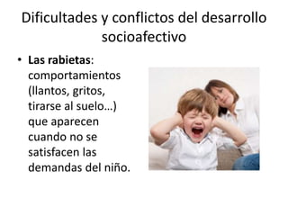 Dificultades y conflictos del desarrollo
socioafectivo
• Las rabietas:
comportamientos
(llantos, gritos,
tirarse al suelo…)
que aparecen
cuando no se
satisfacen las
demandas del niño.
 