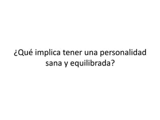 ¿Qué implica tener una personalidad
sana y equilibrada?
 