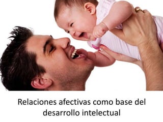 Relaciones afectivas como base del
desarrollo intelectual
 
