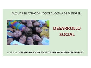 Módulo 6. DESARROLLO SOCIOAFECTIVO E INTERVENCIÓN CON FAMILIAS
AUXILIAR EN ATENCIÓN SOCIOEDUCATIVA DE MENORES
DESARROLLO
SOCIAL
 
