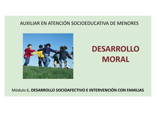 Módulo 6. DESARROLLO SOCIOAFECTIVO E INTERVENCIÓN CON FAMILIAS
AUXILIAR EN ATENCIÓN SOCIOEDUCATIVA DE MENORES
DESARROLLO
MORAL
 