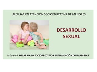 Módulo 6. DESARROLLO SOCIOAFECTIVO E INTERVENCIÓN CON FAMILIAS
AUXILIAR EN ATENCIÓN SOCIOEDUCATIVA DE MENORES
DESARROLLO
SEXUAL
 