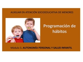 AUXILIAR EN ATENCIÓN SOCIOEDUCATIVA DE MENORES

Programación de
hábitos

Módulo 3. AUTONOMÍA PERSONAL Y SALUD INFANTIL

 