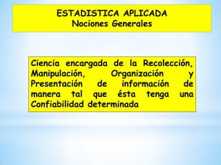 Ciencia encargada de la Recolección,
Manipulación, Organización y
Presentación de información de
manera tal que ésta tenga una
Confiabilidad determinada
ESTADISTICA APLICADA
Nociones Generales
 