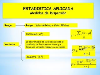 ESTADISTICA APLICADA
Medidas de Dispersión
Rango Rango = Valor Máximo – Valor Mínimo
Varianza
Población ( σ²)
Muestra (S²)
Es el promedio de las desviaciones al
cuadrado de las observaciones que
toma una variable respecto a su media
 
2
12
N
xi
N
i




 