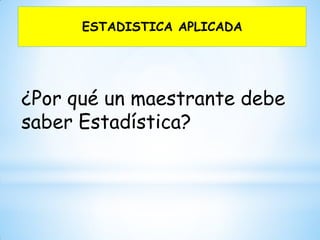 ESTADISTICA APLICADA
¿Por qué un maestrante debe
saber Estadística?
 