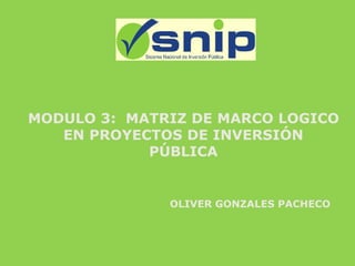 MODULO 3: MATRIZ DE MARCO LOGICO
EN PROYECTOS DE INVERSIÓN
PÚBLICA
OLIVER GONZALES PACHECO
 