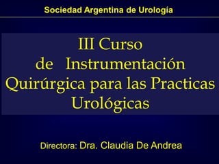 Sociedad Argentina de Urología
III Curso
de Instrumentación
Quirúrgica para las Practicas
Urológicas
Directora: Dra. Claudia De Andrea
 