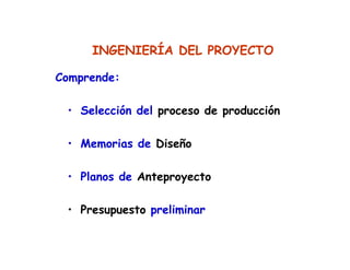 INGENIERÍA DEL PROYECTO
Comprende:
• Selección del proceso de producción
• Memorias de Diseño
• Planos de Anteproyecto
• Presupuesto preliminar
 