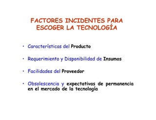 • Características del Producto
• Requerimiento y Disponibilidad de Insumos
• Facilidades del Proveedor
• Obsolescencia y expectativas de permanencia
en el mercado de la tecnología
FACTORES INCIDENTES PARA
ESCOGER LA TECNOLOGÍA
 
