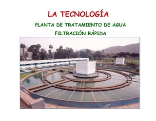 PLANTA DE TRATAMIENTO DE AGUA
FILTRACIÓN RÁPIDA
LA TECNOLOGÍA
 