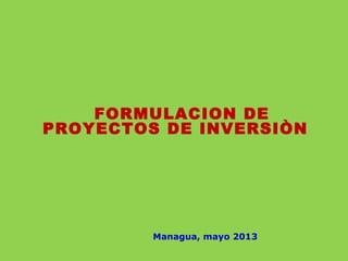 FORMULACION DE
PROYECTOS DE INVERSIÒN
Managua, mayo 2013
 