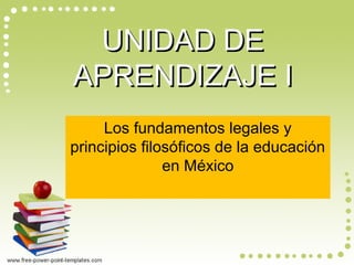 Los fundamentos legales y
principios filosóficos de la educación
en México
UNIDAD DEUNIDAD DE
APRENDIZAJE IAPRENDIZAJE I
 
