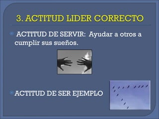 ACTITUD DE SERVIR:  Ayudar a otros a cumplir sus sueños. ACTITUD DE SER EJEMPLO 