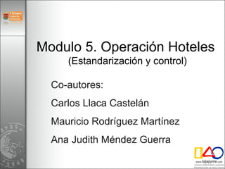 Modulo 5. Operación Hoteles  (Estandarización y control) Co-autores:  Carlos Llaca Castelán Mauricio Rodríguez Martínez Ana Judith Méndez Guerra  
