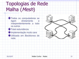Topologias de Rede Malha ( Mesh ) Todos os computadores se ligam diretamente e independentemente a todo os outros Total redundância Implementação muito cara Utilizada em  Backbones  de rede. 27/05/09 