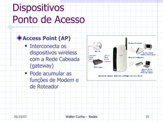 Dispositivos Ponto de Acesso Access Point (AP) Interconecta os dispositivos wireless com a Rede Cabeada (gateway) Pode acumular as funções de Modem e de Roteador 27/05/09 