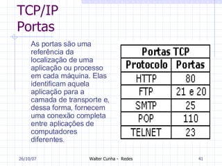 TCP/IP Portas As portas são uma referência da localização de uma aplicação ou processo em cada máquina. Elas identificam aquela aplicação para a camada de transporte e, dessa forma, fornecem uma conexão completa entre aplicações de computadores diferentes .  27/05/09 