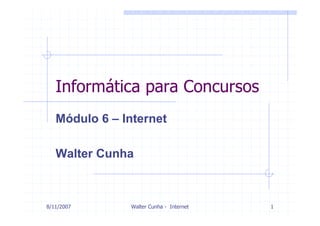 Informática para Concursos
   Módulo 6 – Internet

   Walter Cunha



8/11/2007      Walter Cunha - Internet   1