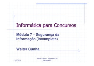 Informática para Concursos
   Módulo 7 – Segurança da
   Informação (Incompleta)

   Walter Cunha

             Walter Cunha - Segurança da
23/7/2007             Informação           1