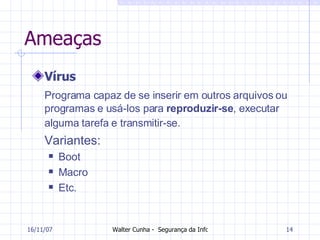 Ameaças Vírus Programa capaz de se inserir em outros arquivos ou programas e usá-los para  reproduzir-se , executar alguma tarefa e transmitir-se.   Variantes: Boot Macro Etc. 27/05/09 