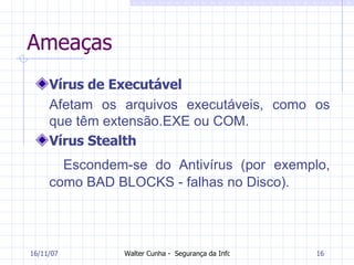 Ameaças Vírus de Executável Afetam os arquivos executáveis, como os que têm extensão.EXE ou COM.  Vírus Stealth Escondem-se do Antivírus (por exemplo, como BAD BLOCKS - falhas no Disco).  27/05/09 