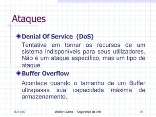 Ataques Denial Of Service  (DoS) Tentativa em tornar os recursos de um sistema indisponíveis para seus utilizadores.  Não é um ataque específico, mas um tipo de ataque.   Buffer Overflow Acontece quando o tamanho de um Buffer ultrapassa sua capacidade máxima de armazenamento.  27/05/09 