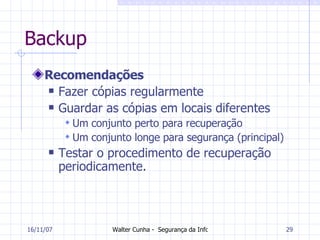 Backup Recomendações Fazer cópias regularmente Guardar as cópias em locais diferentes Um conjunto perto para recuperação Um conjunto longe para segurança (principal) Testar o procedimento de recuperação periodicamente. 27/05/09 