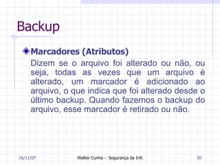 Backup Marcadores (Atributos) Dizem se o arquivo foi alterado ou não, ou seja, todas as vezes que um arquivo é alterado, um marcador é adicionado ao arquivo, o que indica que foi alterado desde o último backup. Quando fazemos o backup do arquivo, esse marcador é retirado ou não. 27/05/09 
