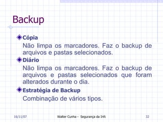 Backup Cópia Não limpa os marcadores. Faz o backup de arquivos e pastas selecionados.  Diário Não limpa os marcadores. Faz o backup de arquivos e pastas selecionados que foram alterados durante o dia.  Estratégia de Backup   Combinação de vários tipos. 27/05/09 