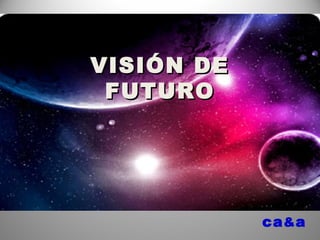 ca&a
VISIÓN DEVISIÓN DE
FUTUROFUTURO
1
 