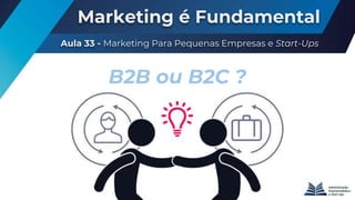 Marketing é Fundamental
Aula 33 - Marketing Para Pequenas Empresas e Start-Ups
B2B ou B2C ?
 