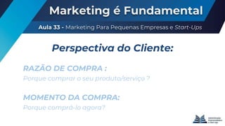 Marketing é Fundamental
Aula 33 - Marketing Para Pequenas Empresas e Start-Ups
RAZÃO DE COMPRA :
Porque comprar o seu produto/serviço ?
Perspectiva do Cliente:
MOMENTO DA COMPRA:
Porque comprá-lo agora?
 