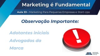 Marketing é Fundamental
Aula 33 - Marketing Para Pequenas Empresas e Start-Ups
Observação Importante:
Adotantes iniciais
Advogados da
Marca
 