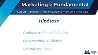 Marketing é Fundamental
Aula 33 - Marketing Para Pequenas Empresas e Start-Ups
Problema ( Dores/Solução)
Encontrando o Cliente
Validando ( MVP)
Hipótese
 