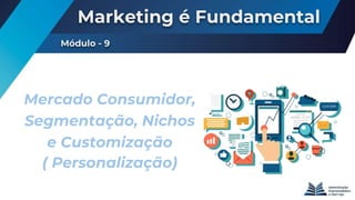 Marketing é Fundamental
Módulo - 9
Mercado Consumidor,
Segmentação, Nichos
e Customização
( Personalização)
 