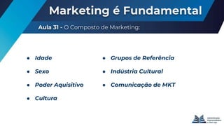 Marketing é Fundamental
Aula 31 - O Composto de Marketing:
● Idade
● Sexo
● Poder Aquisitivo
● Cultura
● Grupos de Referência
● Indústria Cultural
● Comunicação de MKT
 