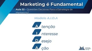 Marketing é Fundamental
Aula 32 - Questões Decisivas Para a Estratégia de
Marketing?
Modelo A.I.D.A
tençãoA
nteresseI
esejoD
çãoA
 