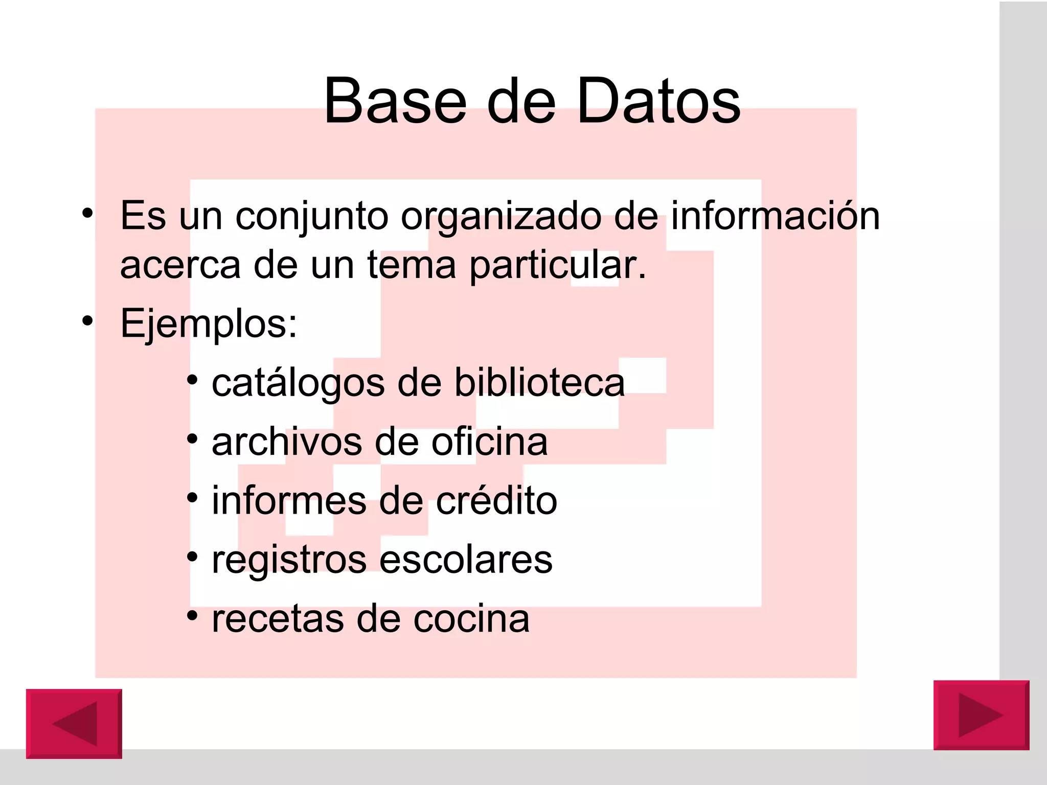 Base de Datos Es un conjunto organizado de información acerca de un tema particular. Ejemplos:  catálogos de biblioteca archivos de oficina informes de crédito registros escolares recetas de cocina 