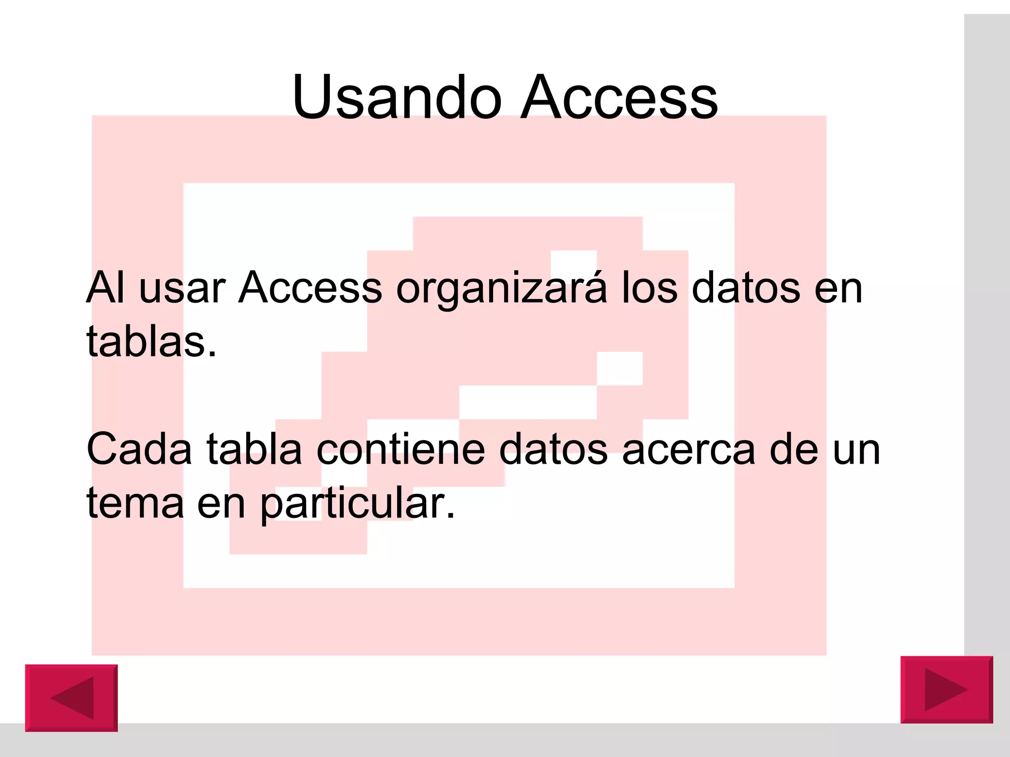 Usando Access Al usar Access organizará los datos en tablas.  Cada tabla contiene datos acerca de un tema   en particular.  